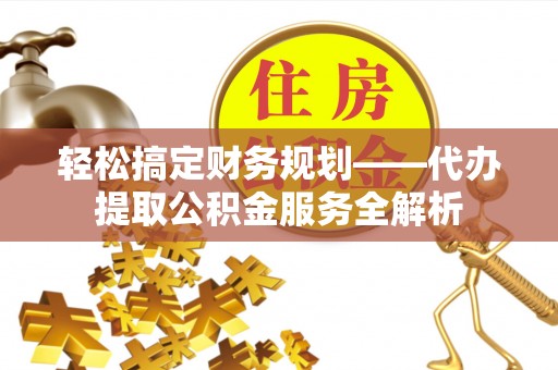归仁轻松搞定财务规划——代办提取公积金服务全解析