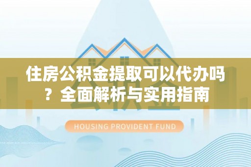 归仁住房公积金提取可以代办吗？全面解析与实用指南