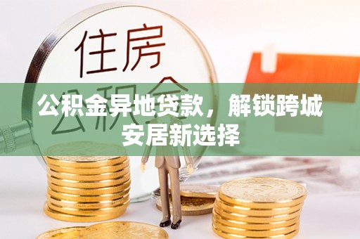 归仁公积金异地贷款，解锁跨城安居新选择