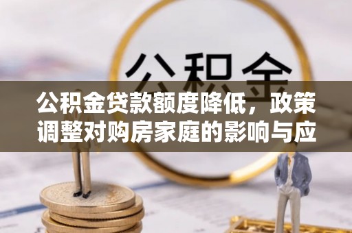 归仁公积金贷款额度降低，政策调整对购房家庭的影响与应对策略