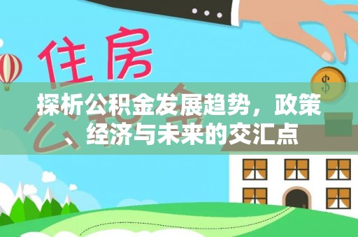 归仁探析公积金发展趋势，政策、经济与未来的交汇点