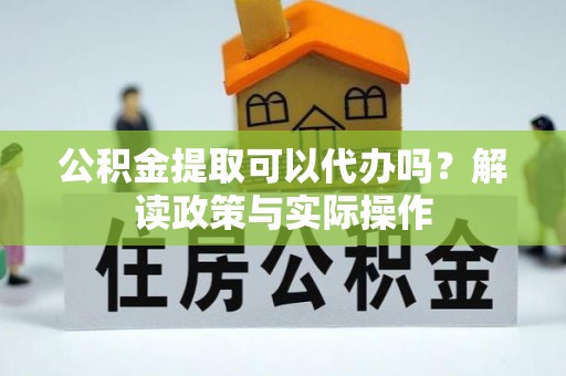 归仁公积金提取可以代办吗？解读政策与实际操作