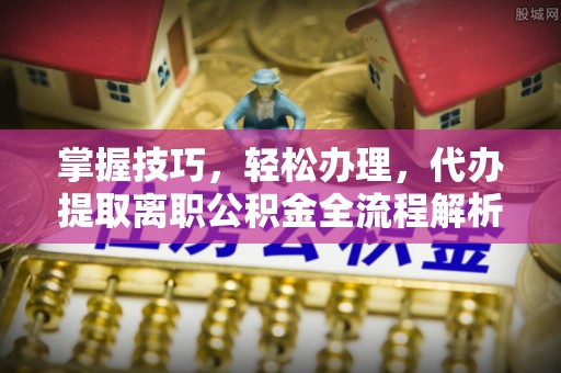 归仁掌握技巧，轻松办理，代办提取离职公积金全流程解析