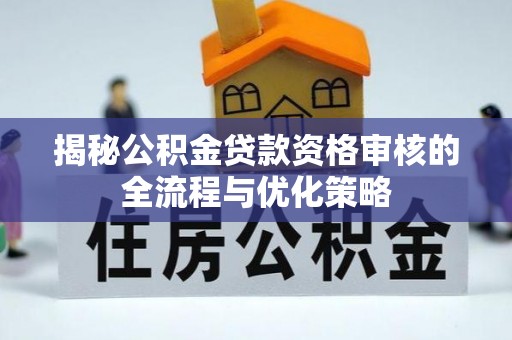 归仁揭秘公积金贷款资格审核的全流程与优化策略