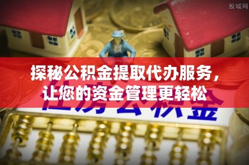 归仁探秘公积金提取代办服务，让您的资金管理更轻松