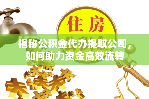 归仁揭秘公积金代办提取公司，如何助力资金高效流转