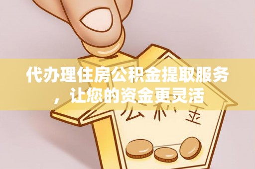 归仁代办理住房公积金提取服务，让您的资金更灵活