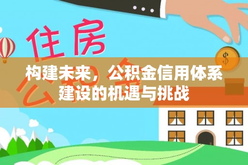 归仁构建未来，公积金信用体系建设的机遇与挑战