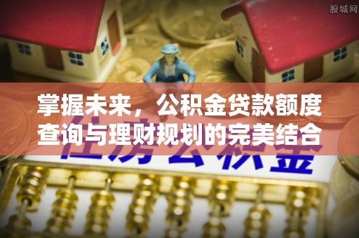 归仁掌握未来，公积金贷款额度查询与理财规划的完美结合