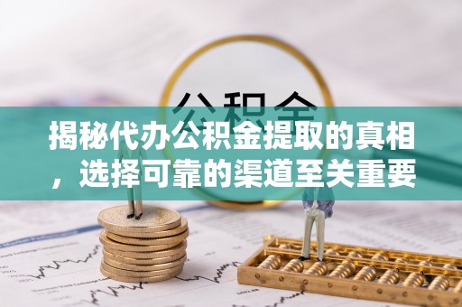 归仁揭秘代办公积金提取的真相，选择可靠的渠道至关重要