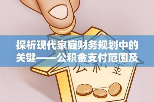 归仁探析现代家庭财务规划中的关键——公积金支付范围及其影响