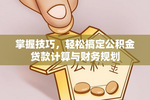 归仁掌握技巧，轻松搞定公积金贷款计算与财务规划