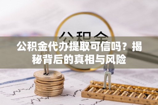 归仁公积金代办提取可信吗？揭秘背后的真相与风险