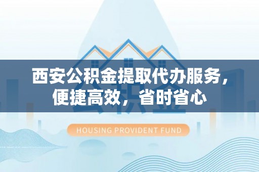 归仁西安公积金提取代办服务，便捷高效，省时省心