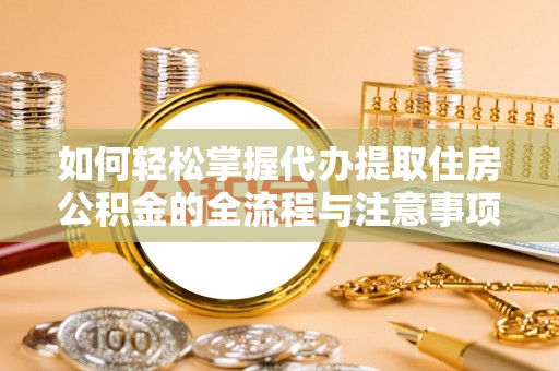 归仁如何轻松掌握代办提取住房公积金的全流程与注意事项