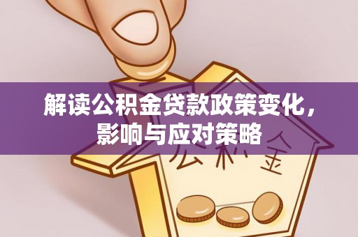 归仁解读公积金贷款政策变化，影响与应对策略