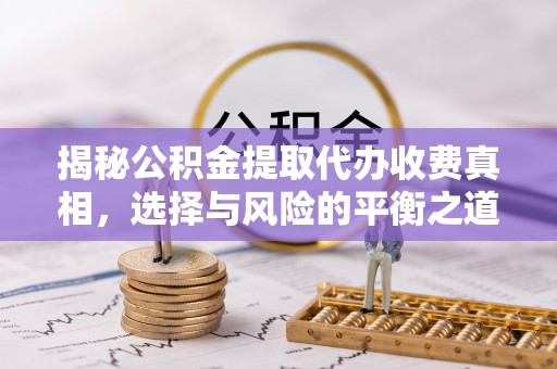 归仁揭秘公积金提取代办收费真相，选择与风险的平衡之道