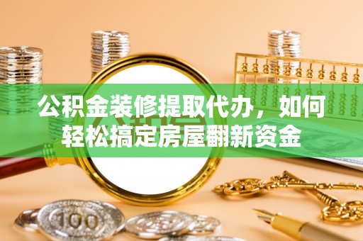 归仁公积金装修提取代办，如何轻松搞定房屋翻新资金