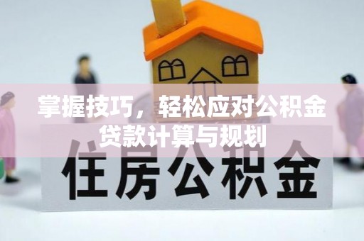归仁掌握技巧，轻松应对公积金贷款计算与规划