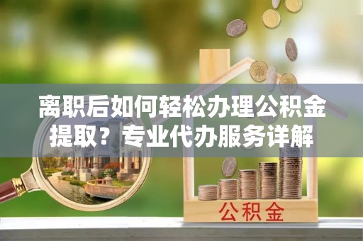 归仁离职后如何轻松办理公积金提取？专业代办服务详解