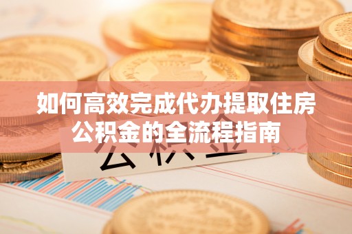 归仁如何高效完成代办提取住房公积金的全流程指南