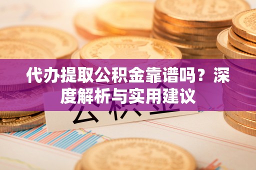 归仁代办提取公积金靠谱吗？深度解析与实用建议