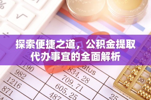 归仁探索便捷之道，公积金提取代办事宜的全面解析