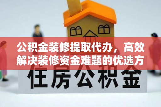 归仁公积金装修提取代办，高效解决装修资金难题的优选方案