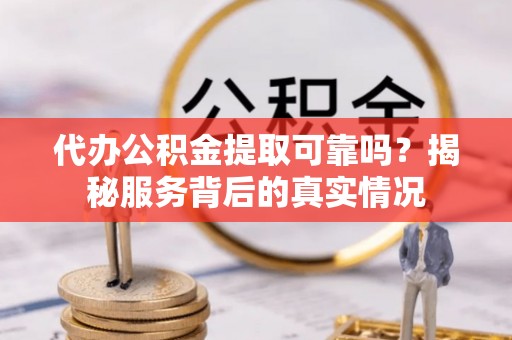 归仁代办公积金提取可靠吗？揭秘服务背后的真实情况