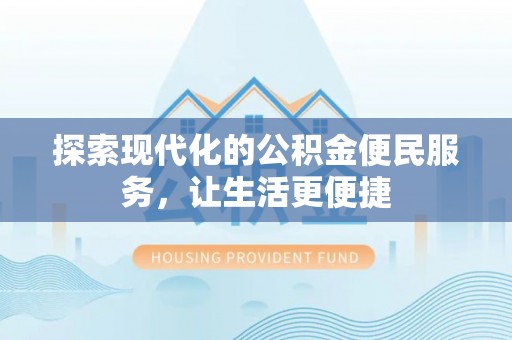 归仁探索现代化的公积金便民服务，让生活更便捷
