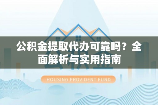 归仁公积金提取代办可靠吗？全面解析与实用指南