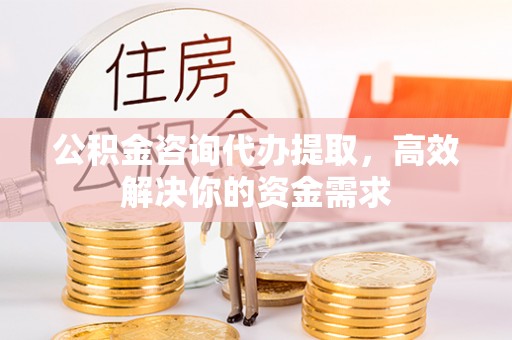 归仁公积金咨询代办提取，高效解决你的资金需求