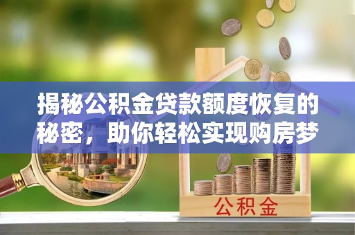 归仁揭秘公积金贷款额度恢复的秘密，助你轻松实现购房梦想