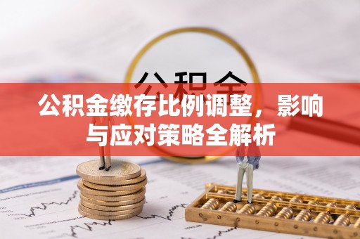 归仁公积金缴存比例调整，影响与应对策略全解析