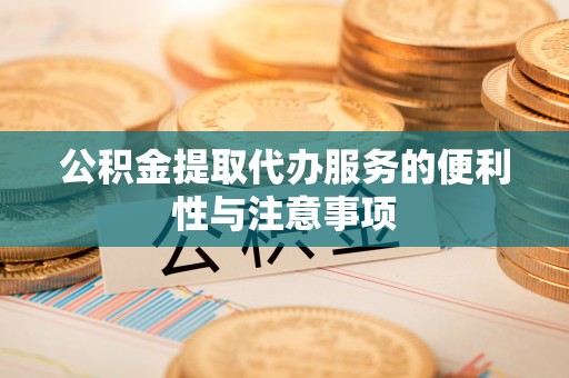 归仁公积金提取代办服务的便利性与注意事项