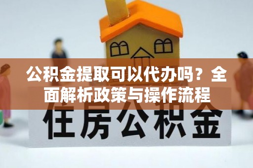 归仁公积金提取可以代办吗？全面解析政策与操作流程