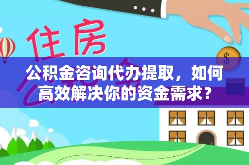 归仁公积金咨询代办提取，如何高效解决你的资金需求？