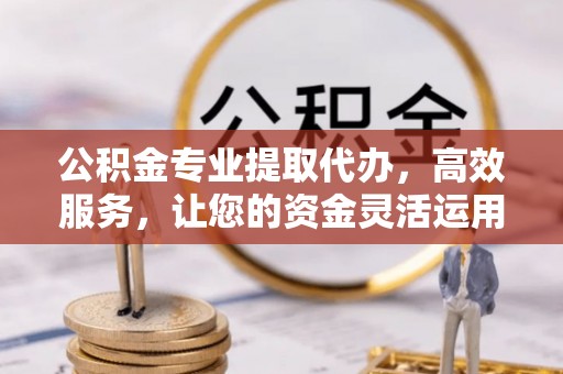 归仁公积金专业提取代办，高效服务，让您的资金灵活运用