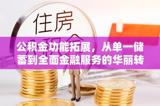 归仁公积金功能拓展，从单一储蓄到全面金融服务的华丽转身