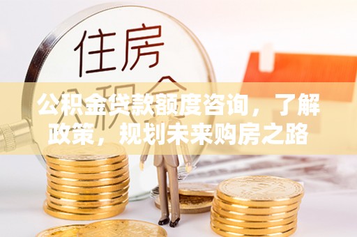 归仁公积金贷款额度咨询，了解政策，规划未来购房之路