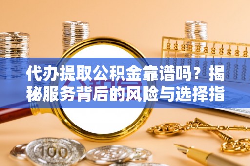 归仁代办提取公积金靠谱吗？揭秘服务背后的风险与选择指南
