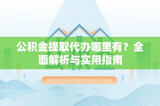 归仁公积金提取代办哪里有？全面解析与实用指南