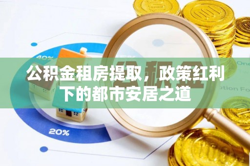 归仁公积金租房提取，政策红利下的都市安居之道
