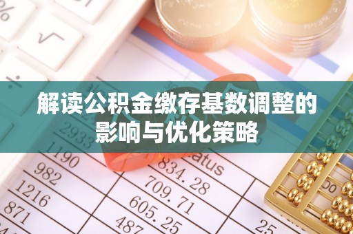 归仁解读公积金缴存基数调整的影响与优化策略