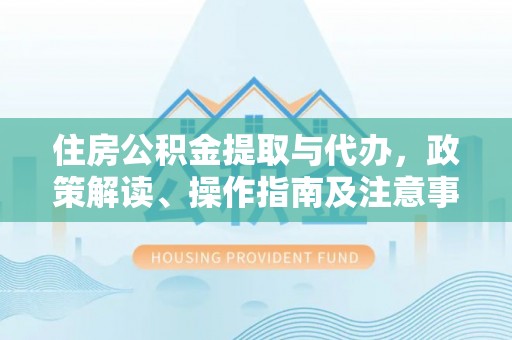 归仁住房公积金提取与代办，政策解读、操作指南及注意事项