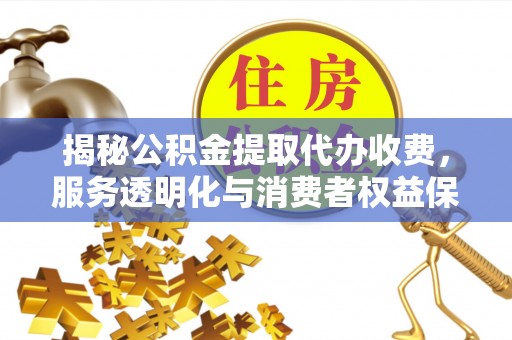 归仁揭秘公积金提取代办收费，服务透明化与消费者权益保障