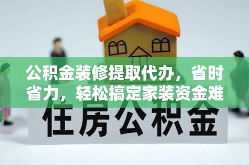 归仁公积金装修提取代办，省时省力，轻松搞定家装资金难题
