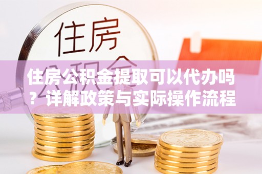归仁住房公积金提取可以代办吗？详解政策与实际操作流程