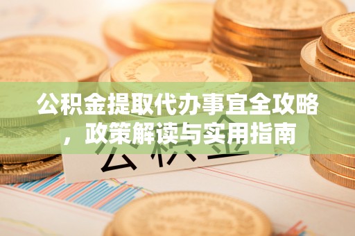 归仁公积金提取代办事宜全攻略，政策解读与实用指南