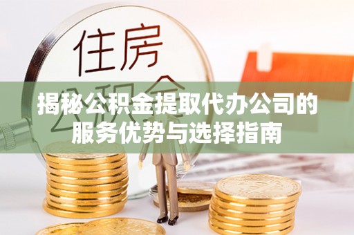 归仁揭秘公积金提取代办公司的服务优势与选择指南